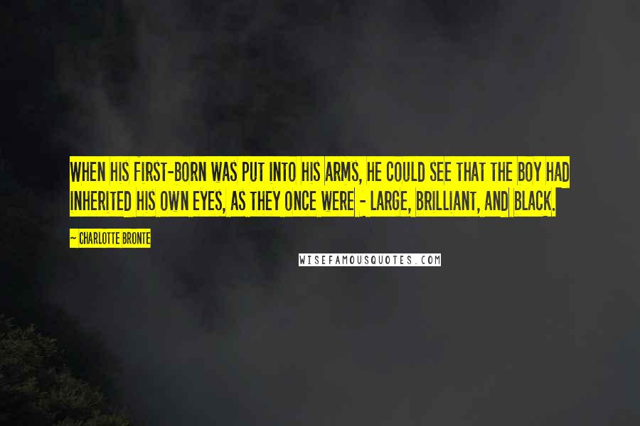 Charlotte Bronte Quotes: When his first-born was put into his arms, he could see that the boy had inherited his own eyes, as they once were - large, brilliant, and black.