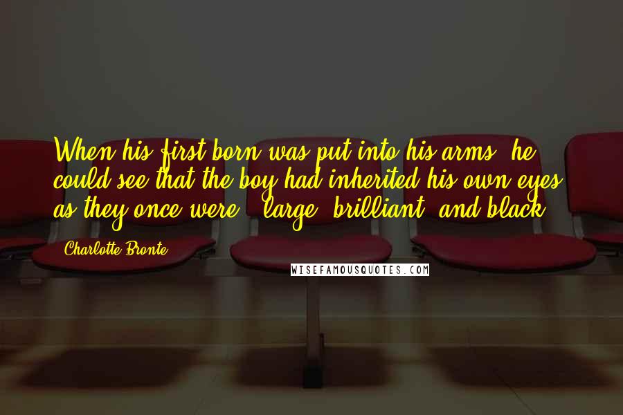 Charlotte Bronte Quotes: When his first-born was put into his arms, he could see that the boy had inherited his own eyes, as they once were - large, brilliant, and black.