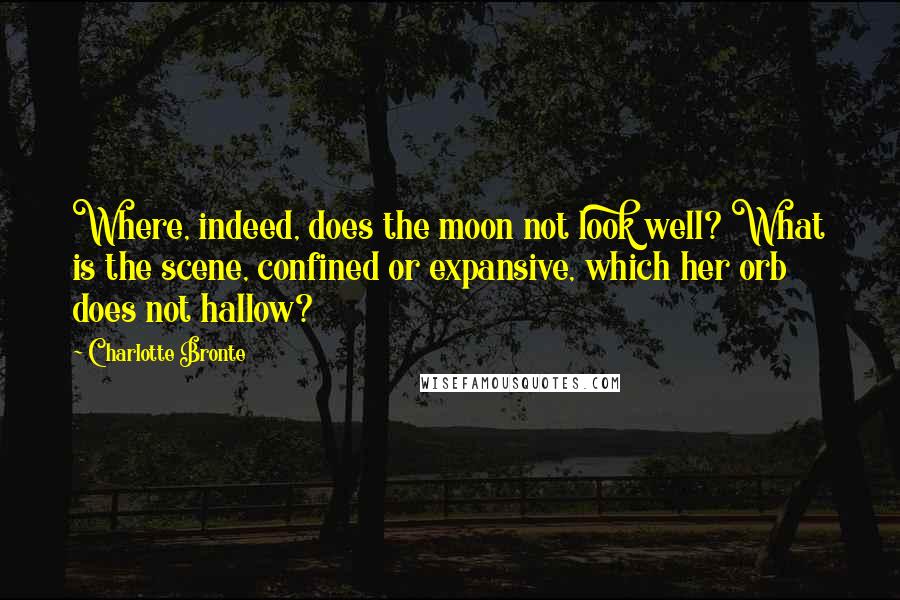 Charlotte Bronte Quotes: Where, indeed, does the moon not look well? What is the scene, confined or expansive, which her orb does not hallow?