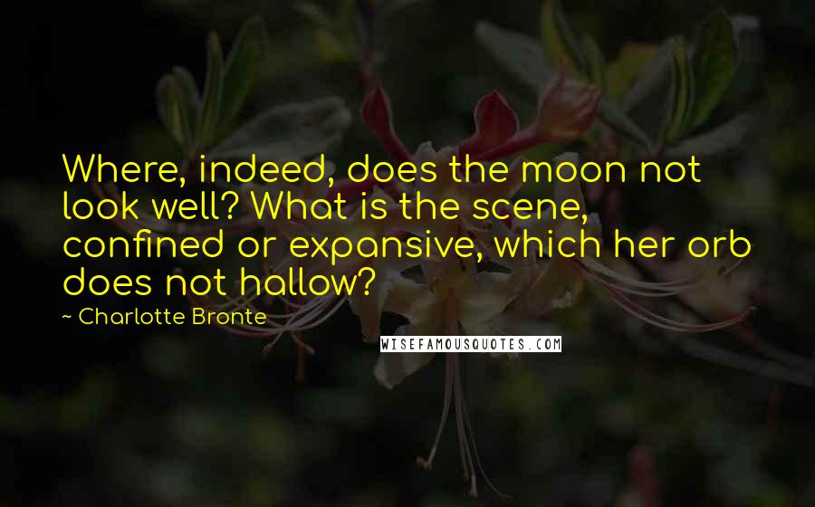 Charlotte Bronte Quotes: Where, indeed, does the moon not look well? What is the scene, confined or expansive, which her orb does not hallow?