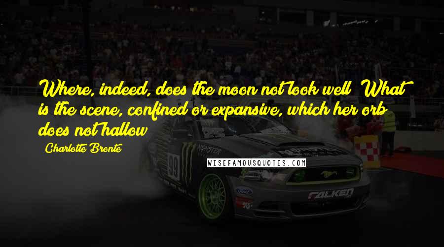 Charlotte Bronte Quotes: Where, indeed, does the moon not look well? What is the scene, confined or expansive, which her orb does not hallow?