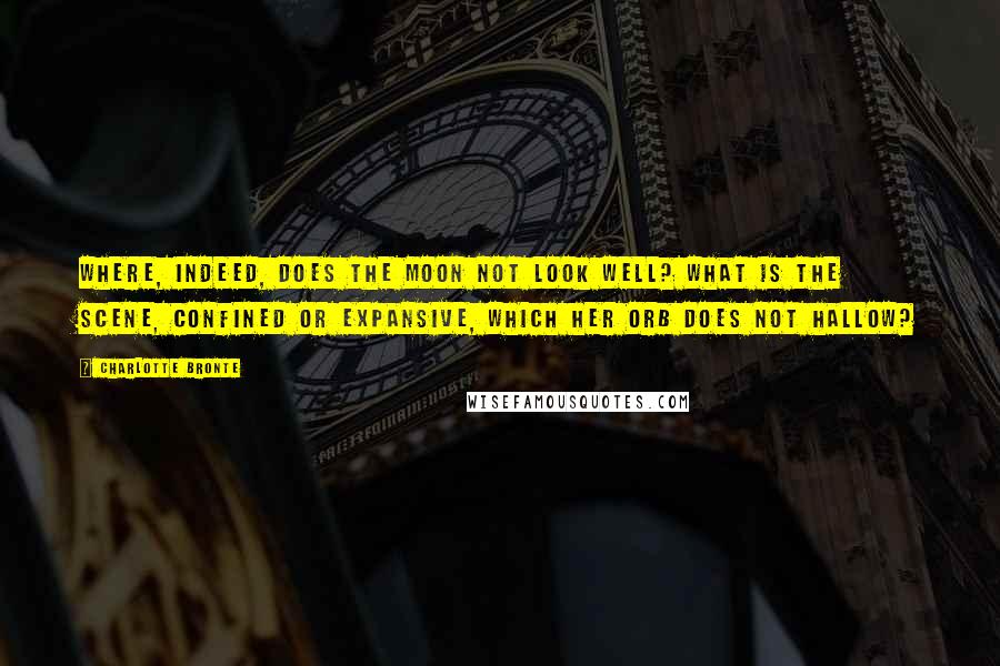 Charlotte Bronte Quotes: Where, indeed, does the moon not look well? What is the scene, confined or expansive, which her orb does not hallow?