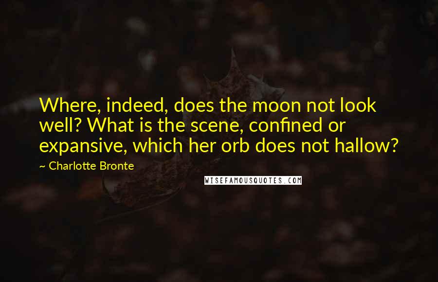 Charlotte Bronte Quotes: Where, indeed, does the moon not look well? What is the scene, confined or expansive, which her orb does not hallow?