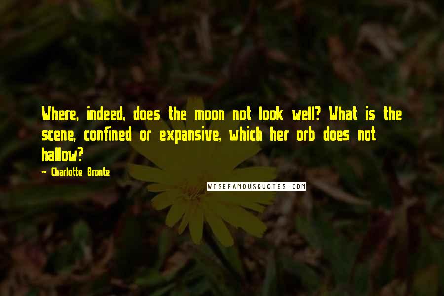 Charlotte Bronte Quotes: Where, indeed, does the moon not look well? What is the scene, confined or expansive, which her orb does not hallow?