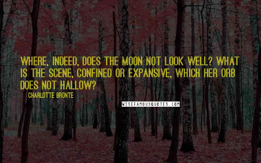 Charlotte Bronte Quotes: Where, indeed, does the moon not look well? What is the scene, confined or expansive, which her orb does not hallow?