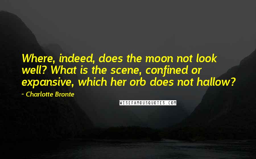 Charlotte Bronte Quotes: Where, indeed, does the moon not look well? What is the scene, confined or expansive, which her orb does not hallow?