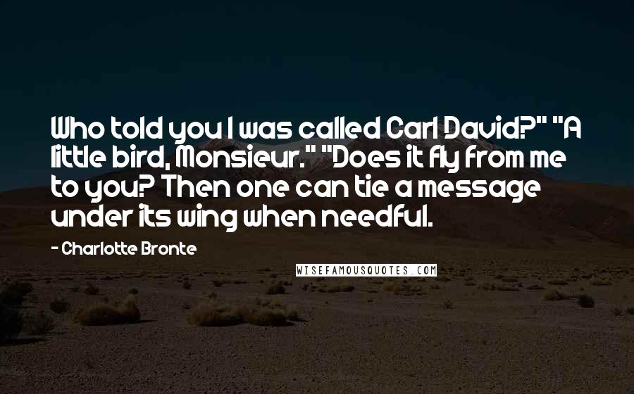 Charlotte Bronte Quotes: Who told you I was called Carl David?" "A little bird, Monsieur." "Does it fly from me to you? Then one can tie a message under its wing when needful.