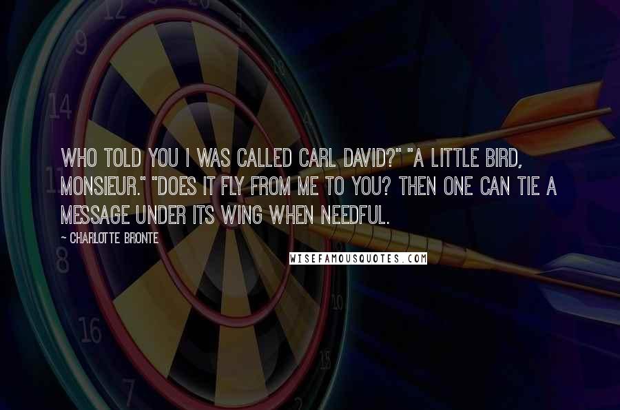 Charlotte Bronte Quotes: Who told you I was called Carl David?" "A little bird, Monsieur." "Does it fly from me to you? Then one can tie a message under its wing when needful.