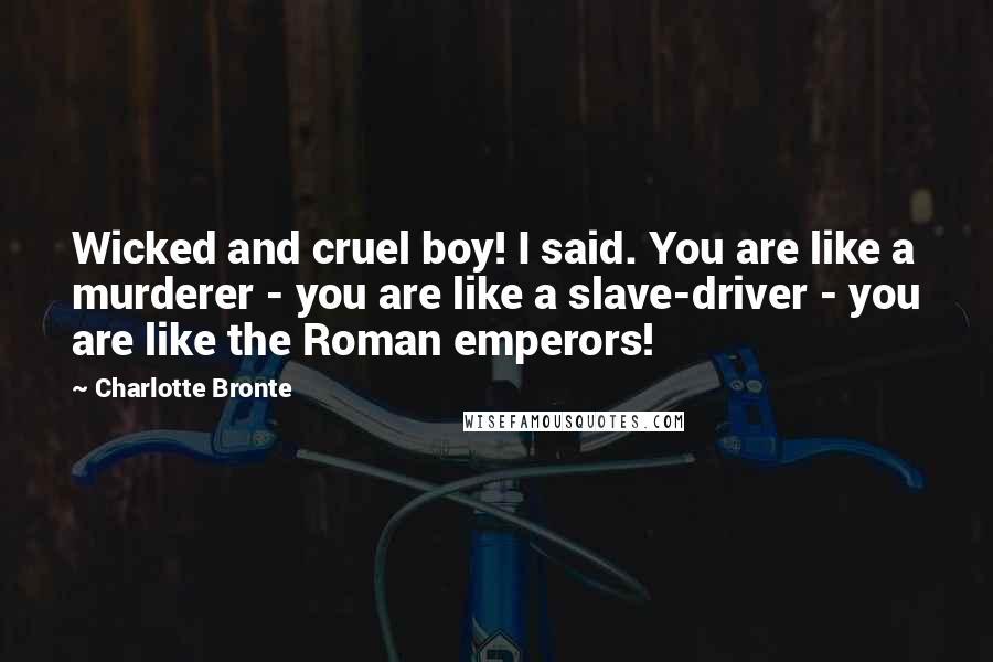 Charlotte Bronte Quotes: Wicked and cruel boy! I said. You are like a murderer - you are like a slave-driver - you are like the Roman emperors!