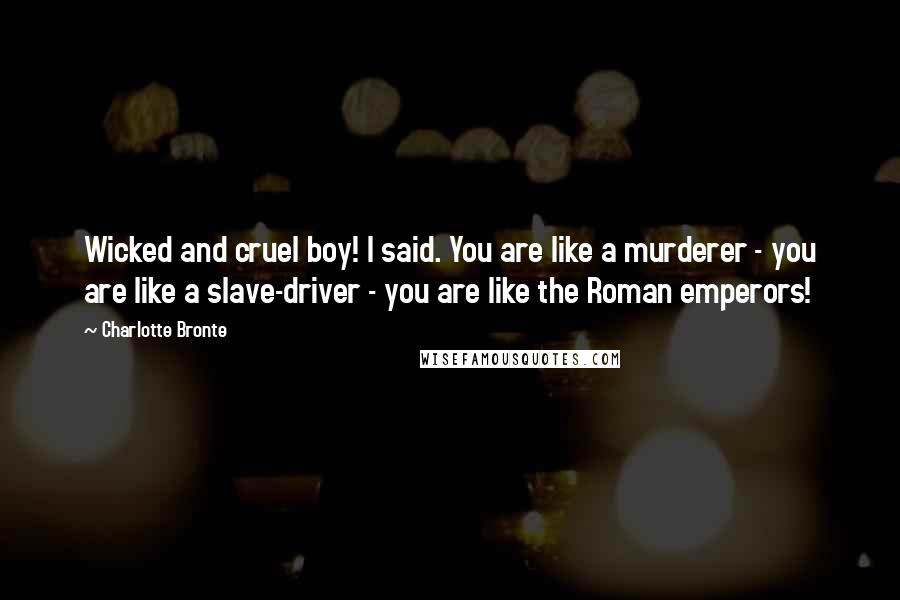 Charlotte Bronte Quotes: Wicked and cruel boy! I said. You are like a murderer - you are like a slave-driver - you are like the Roman emperors!