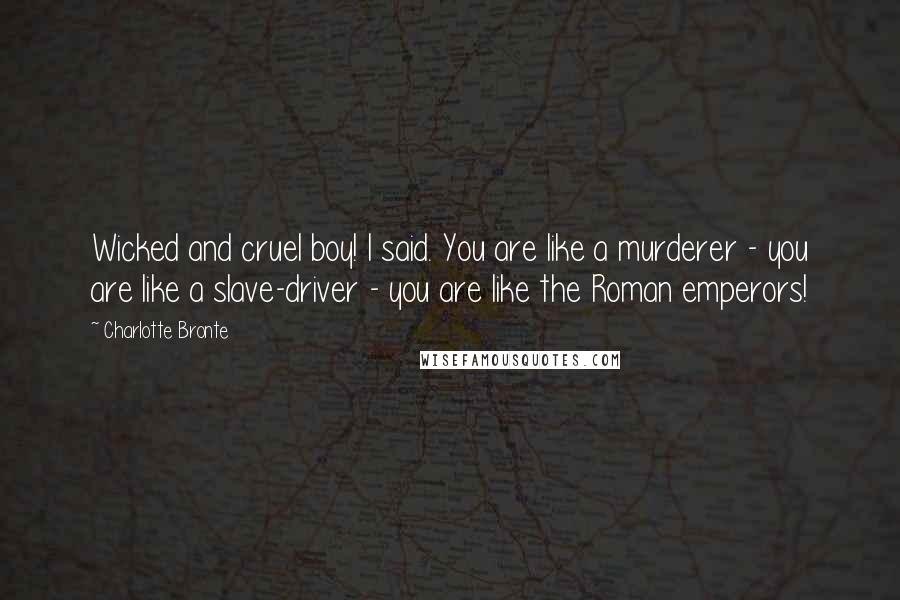 Charlotte Bronte Quotes: Wicked and cruel boy! I said. You are like a murderer - you are like a slave-driver - you are like the Roman emperors!