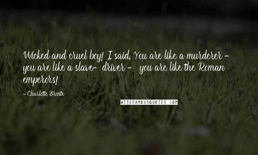 Charlotte Bronte Quotes: Wicked and cruel boy! I said. You are like a murderer - you are like a slave-driver - you are like the Roman emperors!