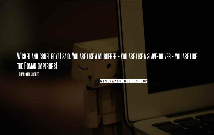 Charlotte Bronte Quotes: Wicked and cruel boy! I said. You are like a murderer - you are like a slave-driver - you are like the Roman emperors!