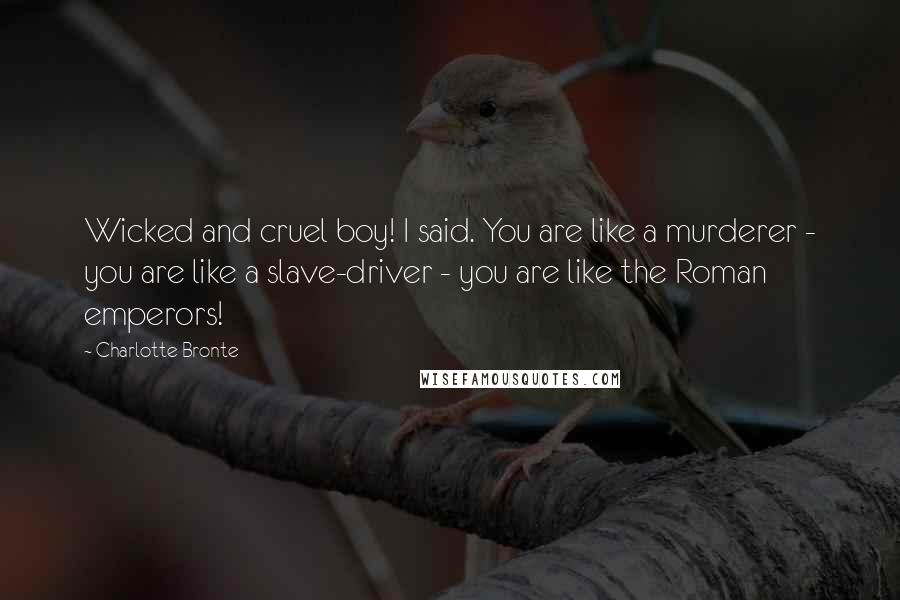 Charlotte Bronte Quotes: Wicked and cruel boy! I said. You are like a murderer - you are like a slave-driver - you are like the Roman emperors!