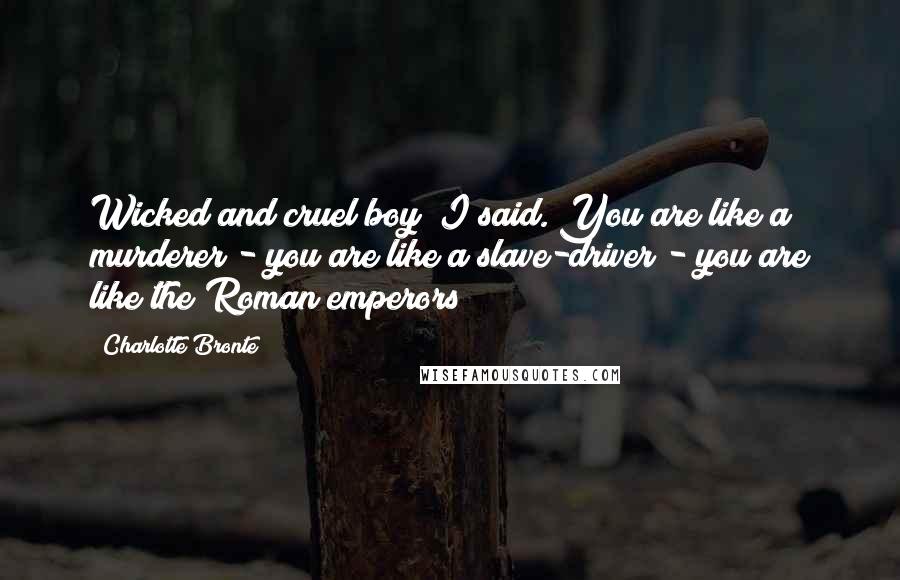 Charlotte Bronte Quotes: Wicked and cruel boy! I said. You are like a murderer - you are like a slave-driver - you are like the Roman emperors!