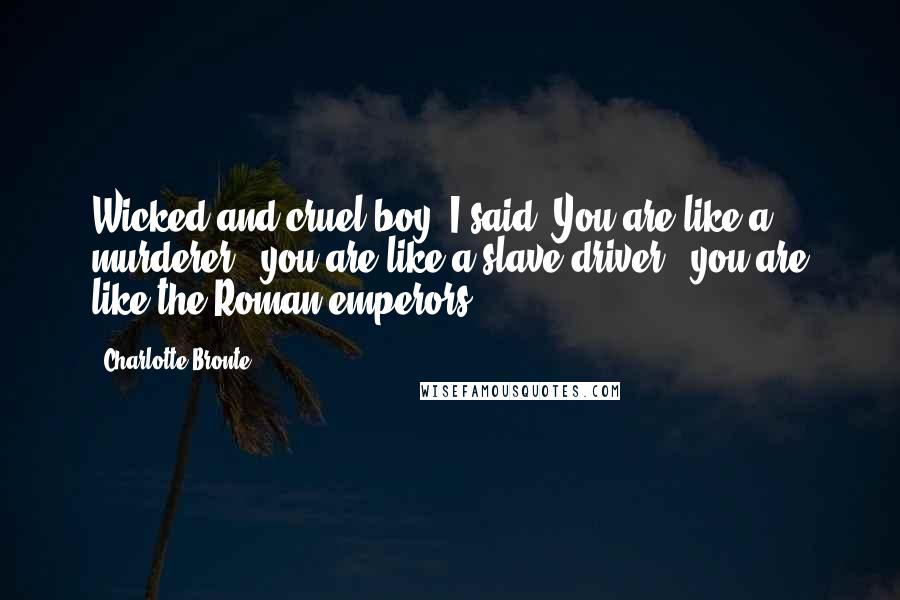 Charlotte Bronte Quotes: Wicked and cruel boy! I said. You are like a murderer - you are like a slave-driver - you are like the Roman emperors!