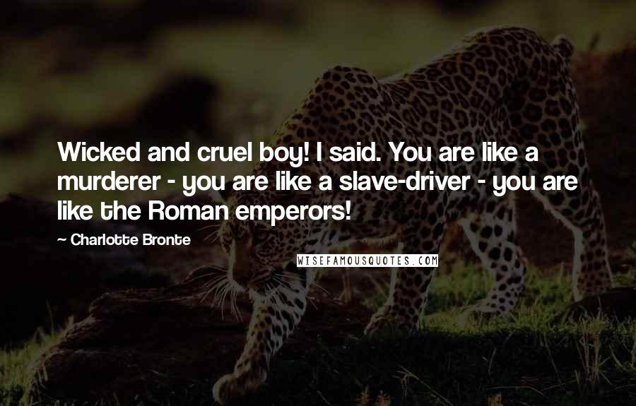 Charlotte Bronte Quotes: Wicked and cruel boy! I said. You are like a murderer - you are like a slave-driver - you are like the Roman emperors!