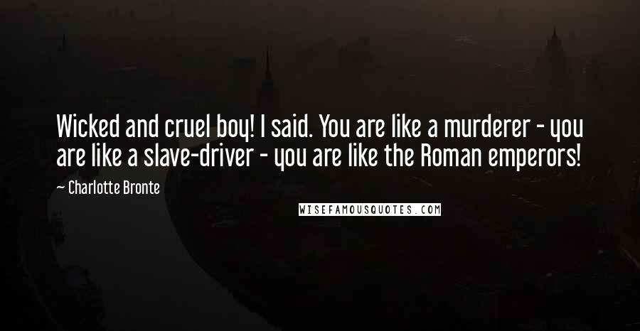 Charlotte Bronte Quotes: Wicked and cruel boy! I said. You are like a murderer - you are like a slave-driver - you are like the Roman emperors!