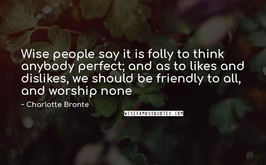 Charlotte Bronte Quotes: Wise people say it is folly to think anybody perfect; and as to likes and dislikes, we should be friendly to all, and worship none