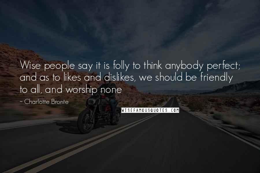 Charlotte Bronte Quotes: Wise people say it is folly to think anybody perfect; and as to likes and dislikes, we should be friendly to all, and worship none