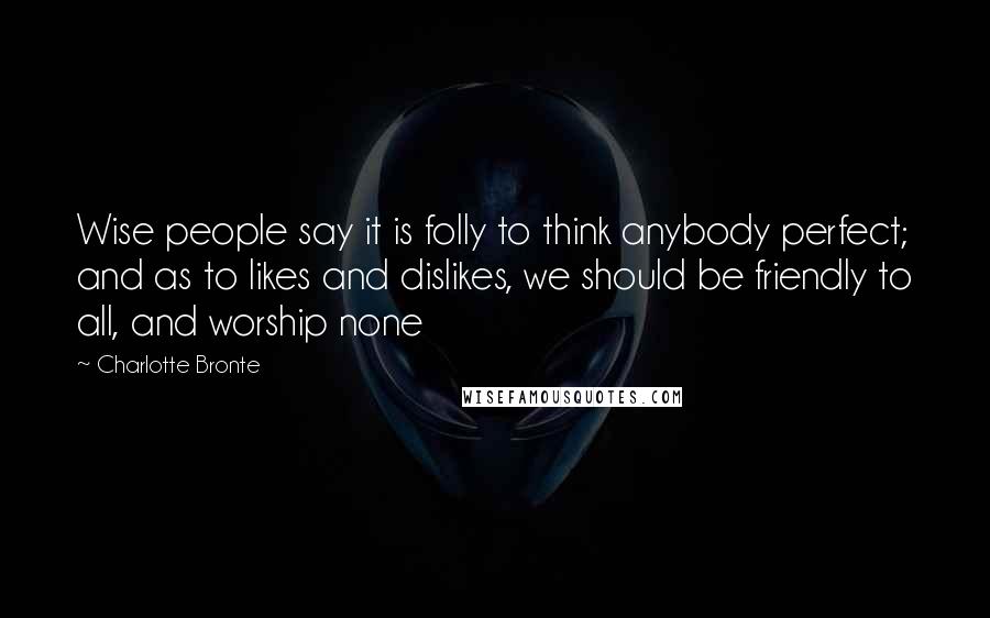 Charlotte Bronte Quotes: Wise people say it is folly to think anybody perfect; and as to likes and dislikes, we should be friendly to all, and worship none