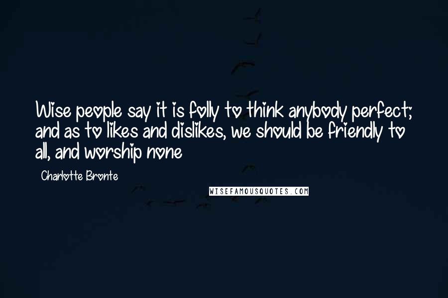 Charlotte Bronte Quotes: Wise people say it is folly to think anybody perfect; and as to likes and dislikes, we should be friendly to all, and worship none