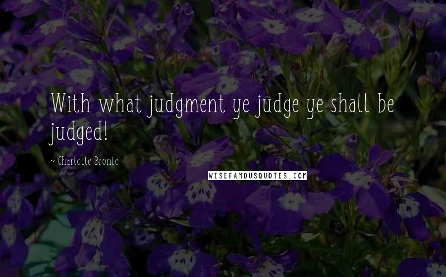 Charlotte Bronte Quotes: With what judgment ye judge ye shall be judged!