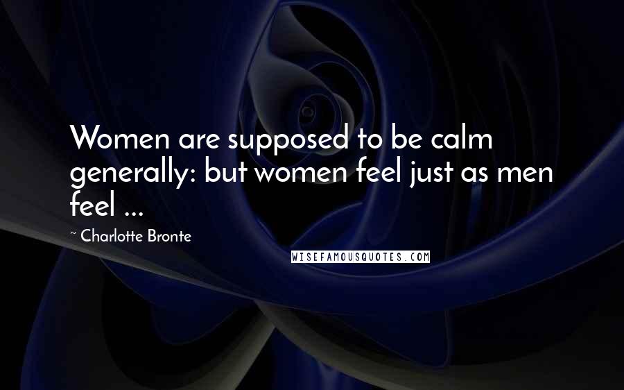 Charlotte Bronte Quotes: Women are supposed to be calm generally: but women feel just as men feel ...