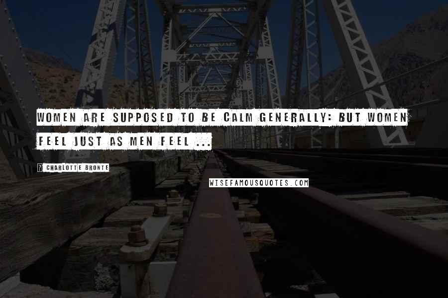 Charlotte Bronte Quotes: Women are supposed to be calm generally: but women feel just as men feel ...