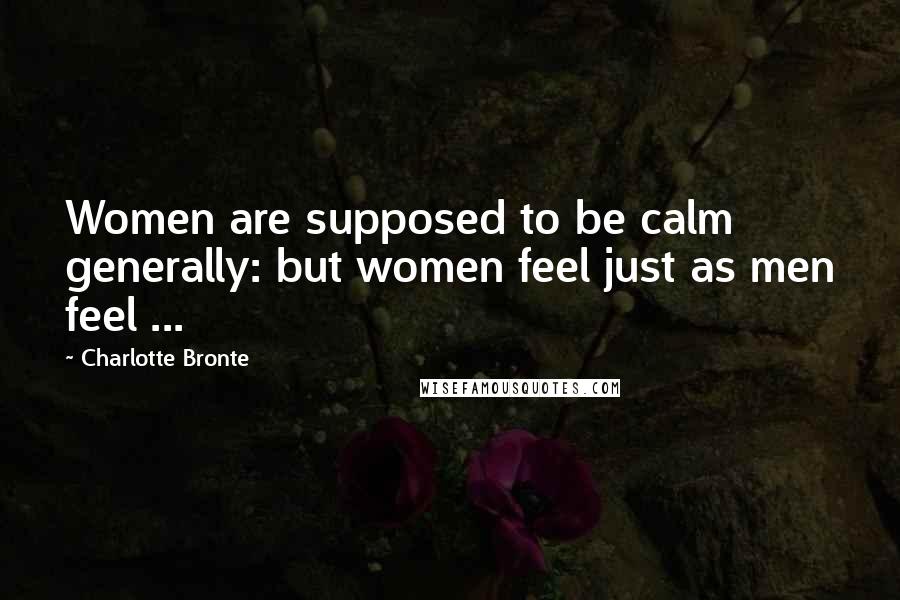 Charlotte Bronte Quotes: Women are supposed to be calm generally: but women feel just as men feel ...