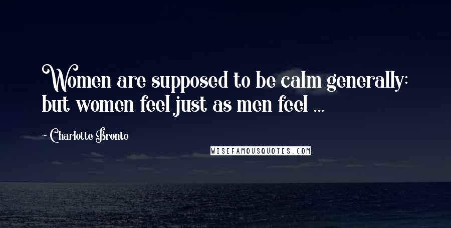 Charlotte Bronte Quotes: Women are supposed to be calm generally: but women feel just as men feel ...