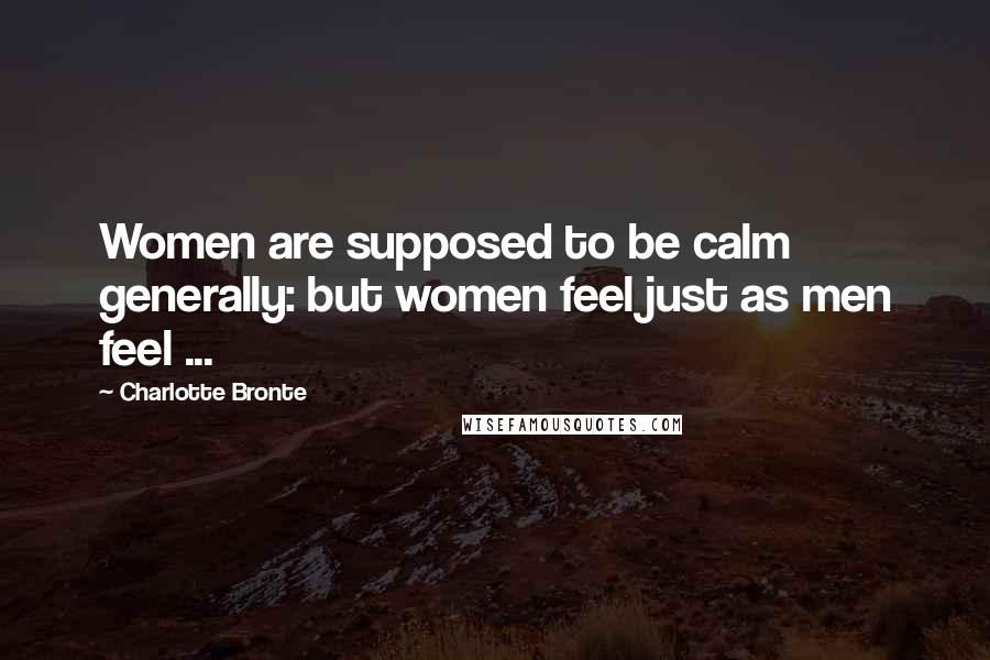 Charlotte Bronte Quotes: Women are supposed to be calm generally: but women feel just as men feel ...