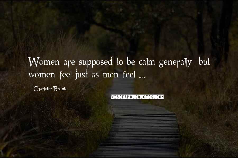 Charlotte Bronte Quotes: Women are supposed to be calm generally: but women feel just as men feel ...