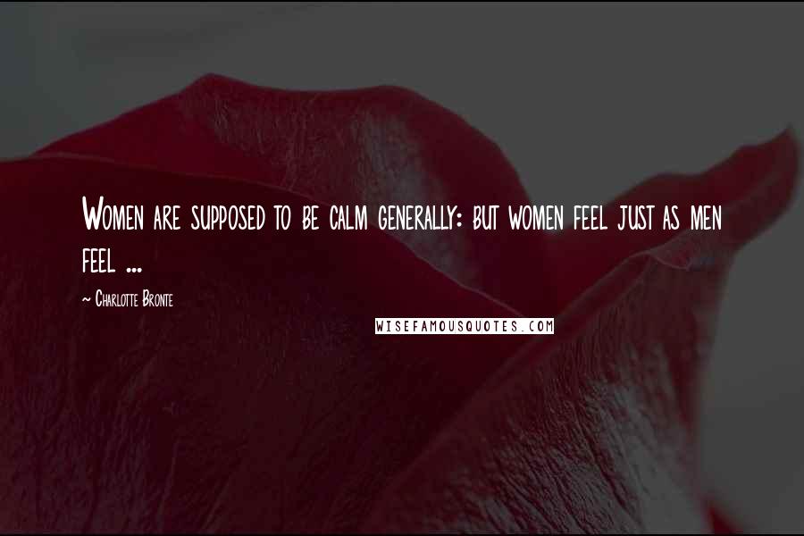 Charlotte Bronte Quotes: Women are supposed to be calm generally: but women feel just as men feel ...