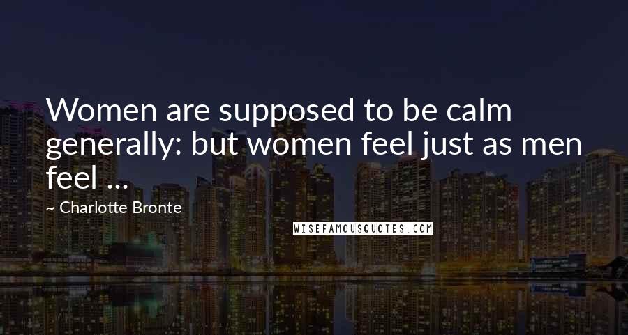 Charlotte Bronte Quotes: Women are supposed to be calm generally: but women feel just as men feel ...