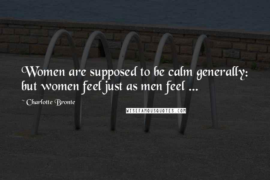 Charlotte Bronte Quotes: Women are supposed to be calm generally: but women feel just as men feel ...
