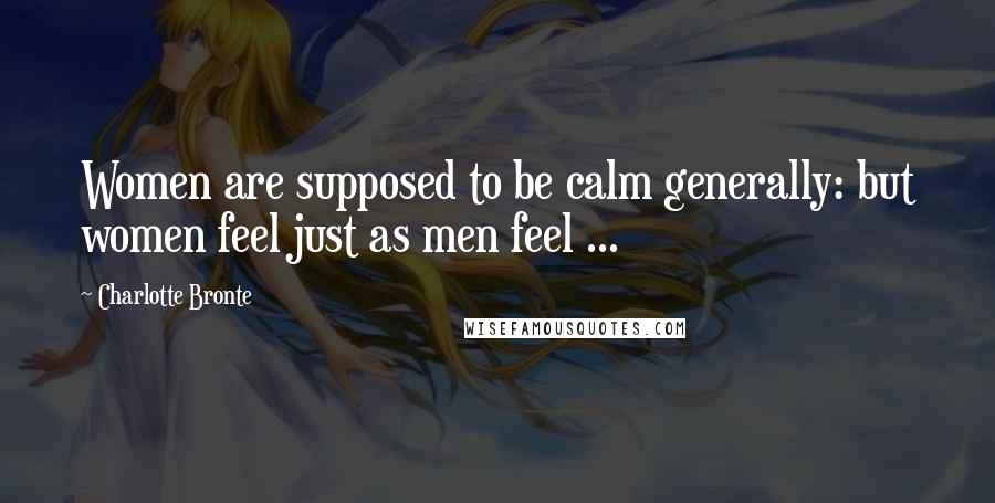 Charlotte Bronte Quotes: Women are supposed to be calm generally: but women feel just as men feel ...