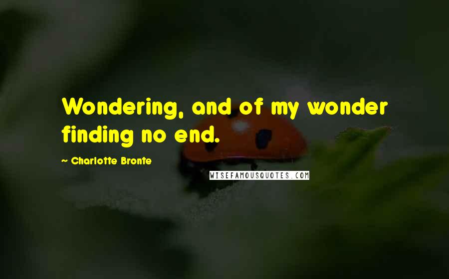 Charlotte Bronte Quotes: Wondering, and of my wonder finding no end.