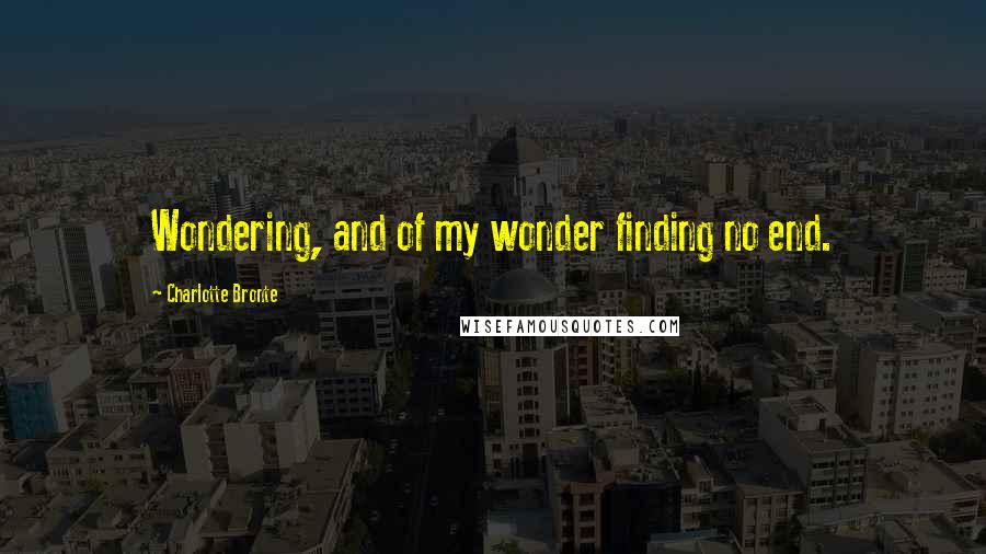 Charlotte Bronte Quotes: Wondering, and of my wonder finding no end.