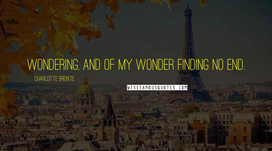 Charlotte Bronte Quotes: Wondering, and of my wonder finding no end.