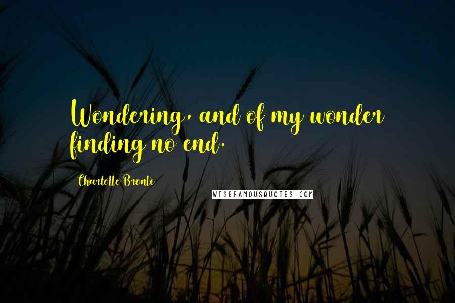 Charlotte Bronte Quotes: Wondering, and of my wonder finding no end.