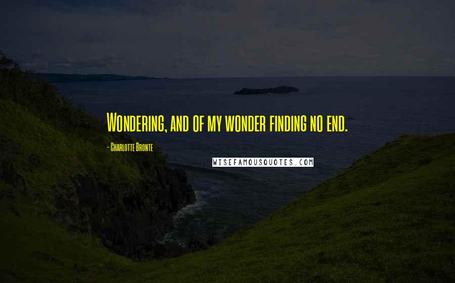 Charlotte Bronte Quotes: Wondering, and of my wonder finding no end.