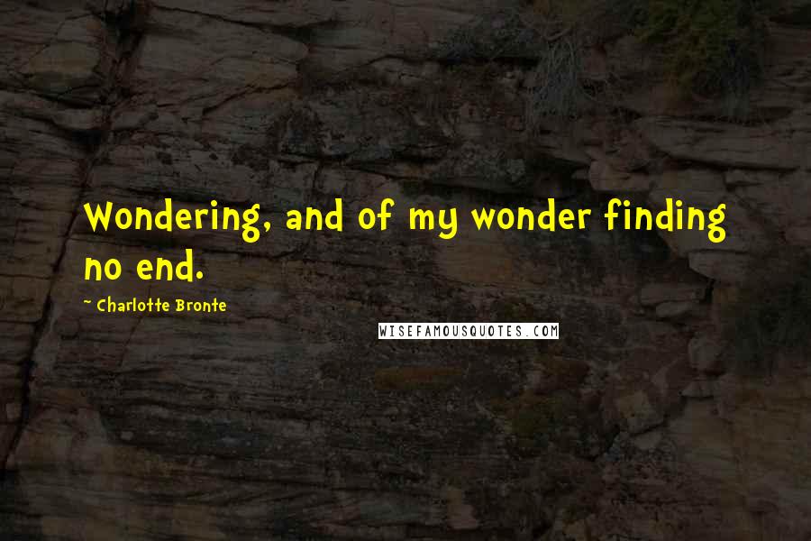 Charlotte Bronte Quotes: Wondering, and of my wonder finding no end.