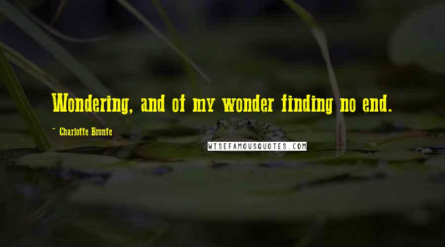 Charlotte Bronte Quotes: Wondering, and of my wonder finding no end.