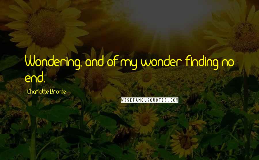 Charlotte Bronte Quotes: Wondering, and of my wonder finding no end.