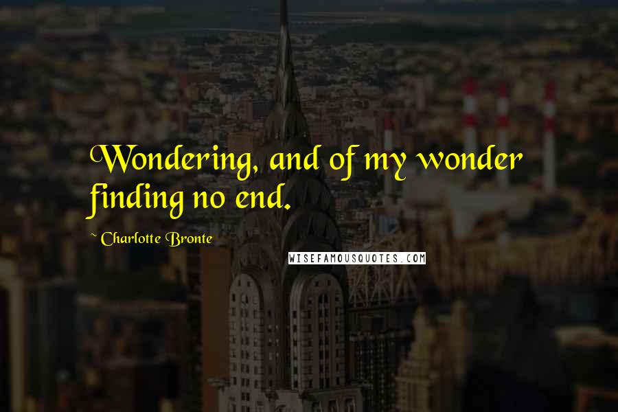 Charlotte Bronte Quotes: Wondering, and of my wonder finding no end.