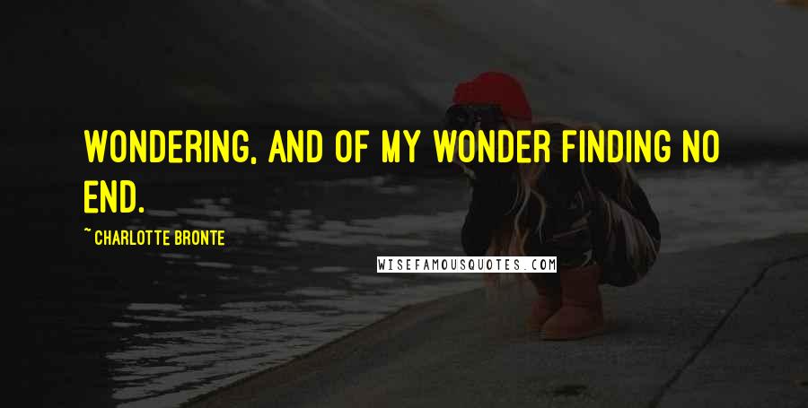 Charlotte Bronte Quotes: Wondering, and of my wonder finding no end.