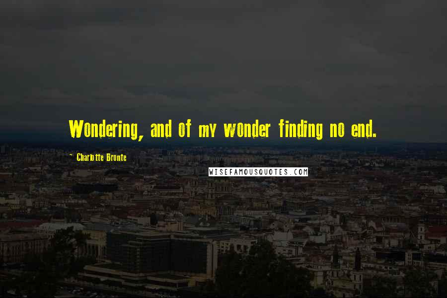 Charlotte Bronte Quotes: Wondering, and of my wonder finding no end.