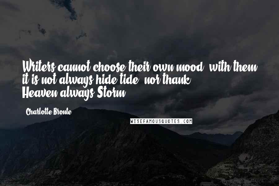 Charlotte Bronte Quotes: Writers cannot choose their own mood: with them it is not always hide-tide, nor thank Heaven!always Storm.