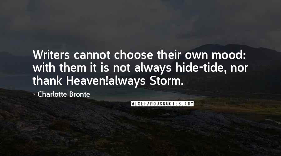 Charlotte Bronte Quotes: Writers cannot choose their own mood: with them it is not always hide-tide, nor thank Heaven!always Storm.
